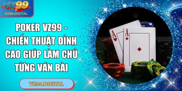 Poker VZ99 - Chiến Thuật Đỉnh Cao Giúp Làm Chủ Từng Ván Bài